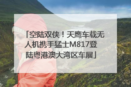 空陆双侠！天鹰车载无人机携手猛士M817登陆粤港澳大湾区车展