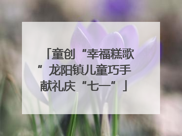 童创“幸福糕歌”龙阳镇儿童巧手献礼庆“七一”