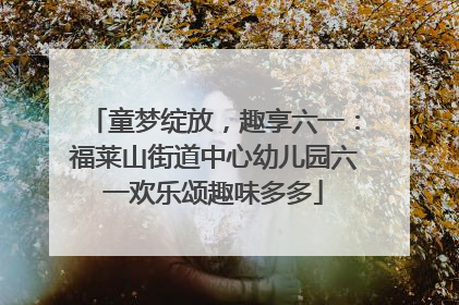 童梦绽放，趣享六一：福莱山街道中心幼儿园六一欢乐颂趣味多多
