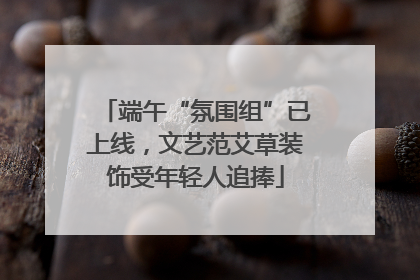 端午“氛围组”已上线，文艺范艾草装饰受年轻人追捧