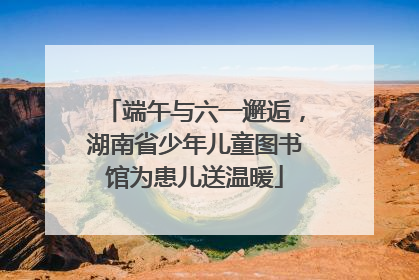 端午与六一邂逅，湖南省少年儿童图书馆为患儿送温暖