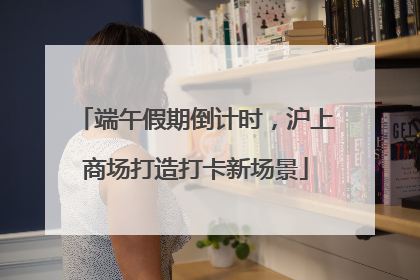 端午假期倒计时，沪上商场打造打卡新场景