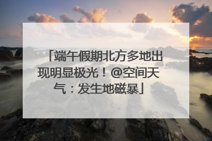 端午假期北方多地出现明显极光！@空间天气：发生地磁暴