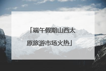 端午假期山西太原旅游市场火热