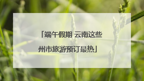 端午假期 云南这些州市旅游预订最热