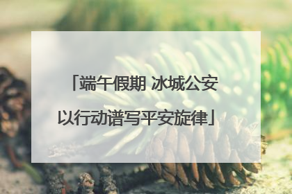 端午假期 冰城公安以行动谱写平安旋律