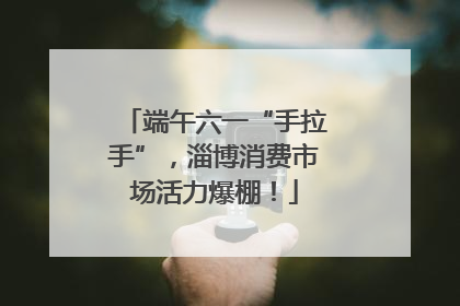 端午六一“手拉手”，淄博消费市场活力爆棚！