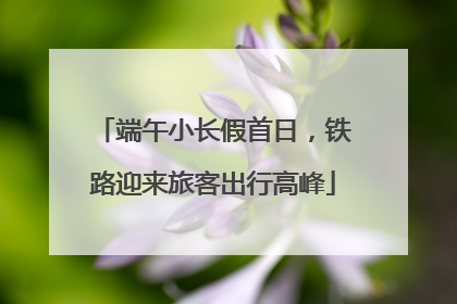 端午小长假首日，铁路迎来旅客出行高峰