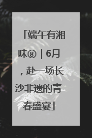 端午有湘味⑧｜6月，赴一场长沙非遗的青春盛宴