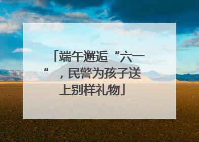 端午邂逅“六一”，民警为孩子送上别样礼物
