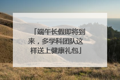 端午长假即将到来，多学科团队这样送上健康礼包