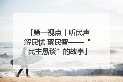 第一视点丨听民声 解民忧 聚民智——“民主恳谈”的故事