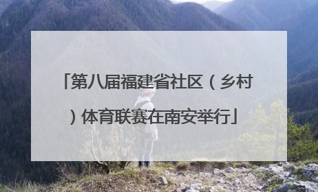 第八届福建省社区（乡村）体育联赛在南安举行