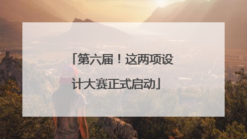 第六届！这两项设计大赛正式启动