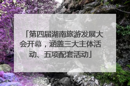 第四届湖南旅游发展大会开幕，涵盖三大主体活动、五项配套活动