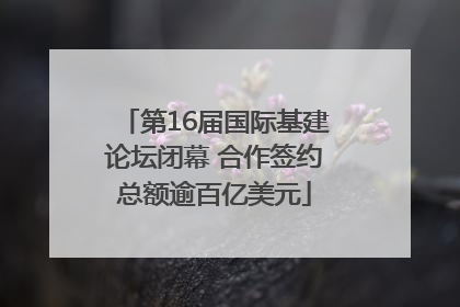 第16届国际基建论坛闭幕 合作签约总额逾百亿美元
