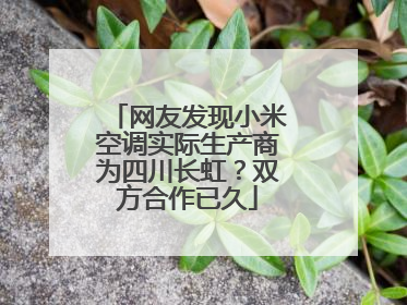 网友发现小米空调实际生产商为四川长虹？双方合作已久