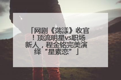 网剧《荡漾》收官！顶流明星vs职场新人，程金铭完美演绎“星素恋”