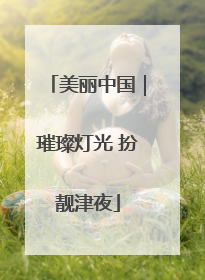 美丽中国｜璀璨灯光 扮靓津夜
