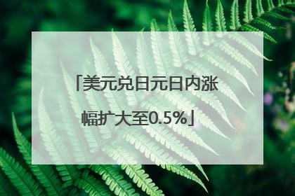 美元兑日元日内涨幅扩大至0.5%