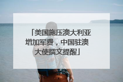 美国施压澳大利亚增加军费，中国驻澳大使撰文提醒