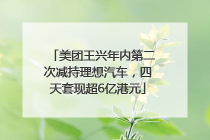 美团王兴年内第二次减持理想汽车，四天套现超6亿港元