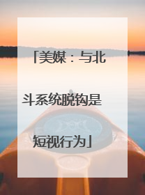 美媒：与北斗系统脱钩是短视行为