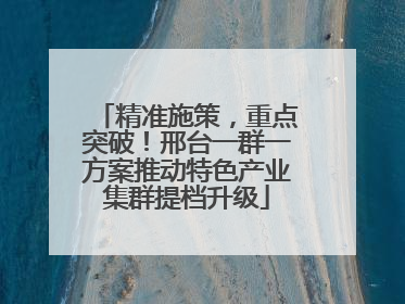 精准施策，重点突破！邢台一群一方案推动特色产业集群提档升级