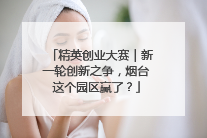 精英创业大赛｜新一轮创新之争，烟台这个园区赢了？