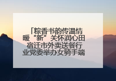 粽香书韵传温情 暖“新”关怀润心田 宿迁市外卖送餐行业党委举办女骑手端午主题活动