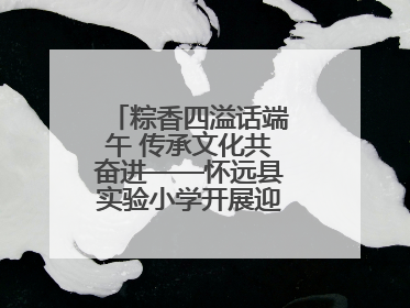 粽香四溢话端午 传承文化共奋进——怀远县实验小学开展迎端午系列活动