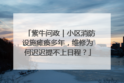 紫牛问政｜小区消防设施瘫痪多年，维修为何迟迟提不上日程？