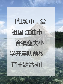 红领巾，爱祖国 江油市三合镇逸夫小学开展队前教育主题活动