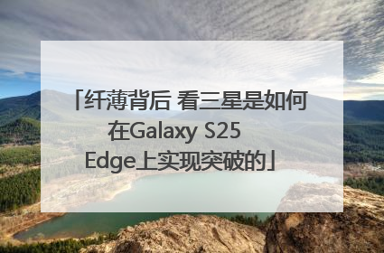 纤薄背后 看三星是如何在Galaxy S25 Edge上实现突破的