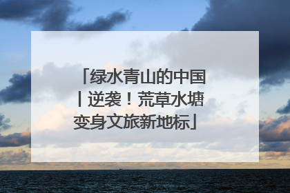 绿水青山的中国丨逆袭！荒草水塘变身文旅新地标