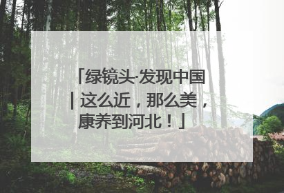 绿镜头·发现中国｜这么近，那么美，康养到河北！