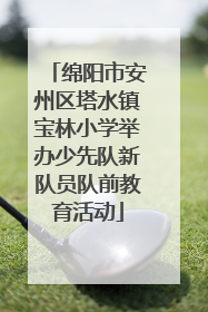 绵阳市安州区塔水镇宝林小学举办少先队新队员队前教育活动