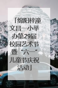 绵阳梓潼文昌一小举办第29届校园艺术节暨“六一”儿童节庆祝活动