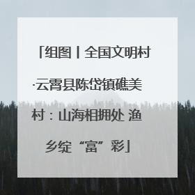 组图丨全国文明村·云霄县陈岱镇礁美村：山海相拥处 渔乡绽“富”彩