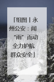组图丨永州公安：闻“雨”而动 全力护航群众安全