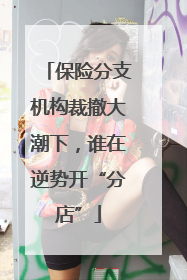 保险分支机构裁撤大潮下，谁在逆势开“分店”