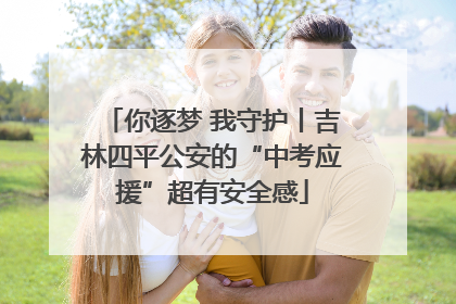 你逐梦 我守护丨吉林四平公安的“中考应援”超有安全感