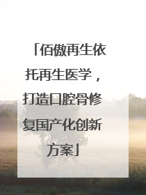 佰傲再生依托再生医学，打造口腔骨修复国产化创新方案