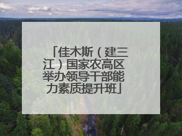 佳木斯（建三江）国家农高区举办领导干部能力素质提升班