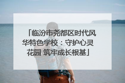 临汾市尧都区时代风华特色学校：守护心灵花园 筑牢成长根基