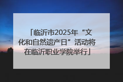 临沂市2025年“文化和自然遗产日”活动将在临沂职业学院举行