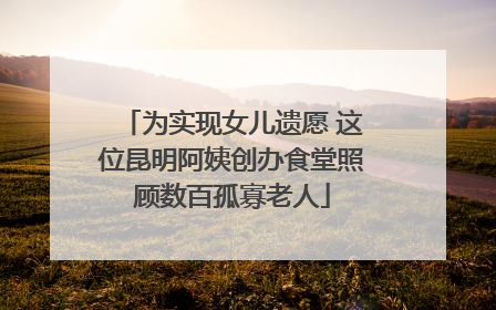 为实现女儿遗愿 这位昆明阿姨创办食堂照顾数百孤寡老人