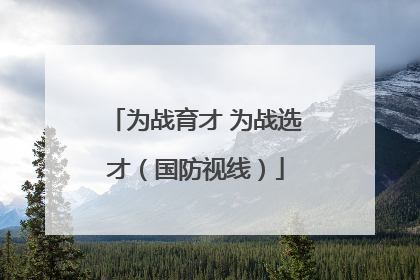 为战育才 为战选才（国防视线）