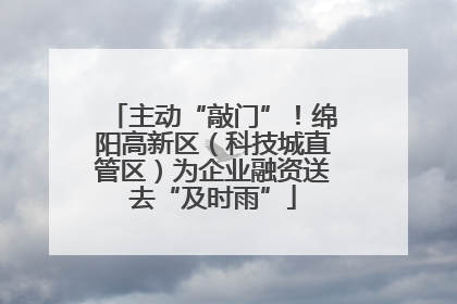 主动“敲门”！绵阳高新区（科技城直管区）为企业融资送去“及时雨”