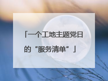 一个工地主题党日的“服务清单”